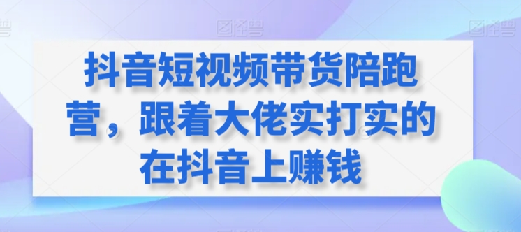 抖音短视频带货陪跑营，跟着大佬实打实的在抖音上赚钱-整合资源网