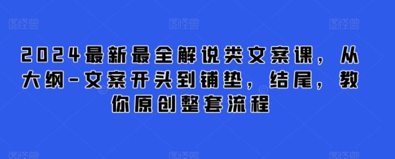 2024最新最全解说类文案课，从大纲-文案开头到铺垫，结尾，教你原创整套流程-整合资源网