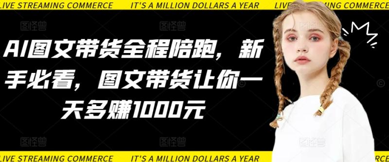 AI图文带货全程陪跑，新手必看，图文带货让你一天多赚1000元-秀人资源网