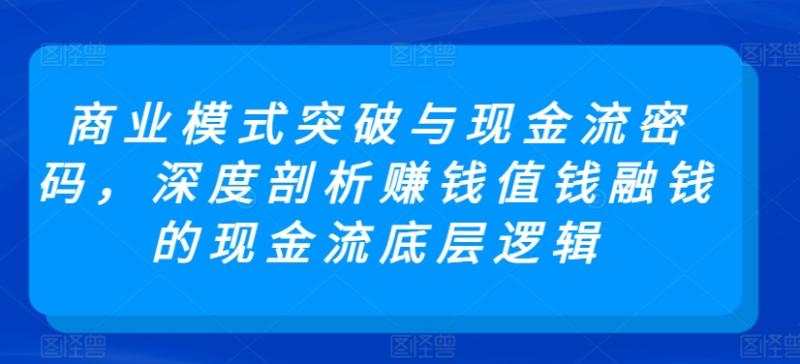商业模式突破与现金流密码，深度剖析赚钱值钱融钱的现金流底层逻辑-秀人资源网