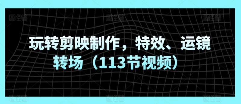 玩转剪映制作，特效、运镜转场（113节视频）-整合资源网
