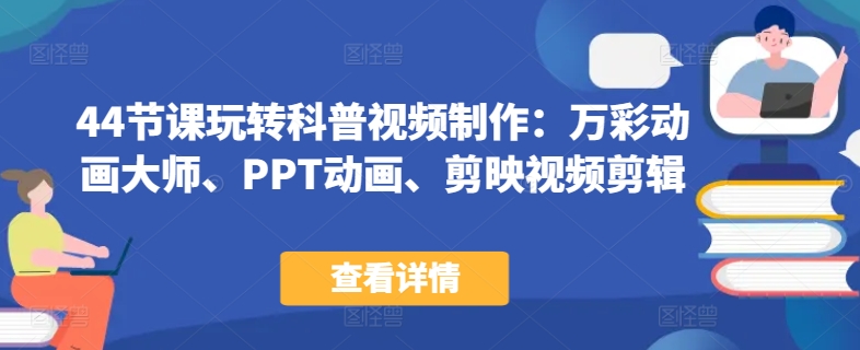 44节课玩转科普视频制作：万彩动画大师、PPT动画、剪映视频剪辑，一课搞定科普视频制作-秀人资源网