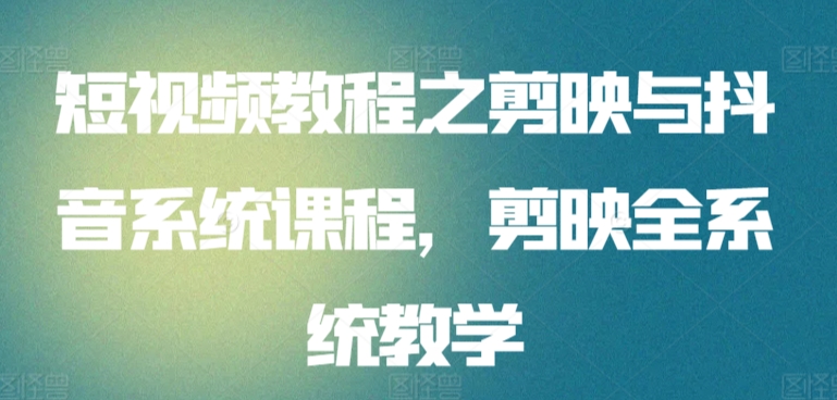 短视频教程之剪映与抖音系统课程，剪映全系统教学-秀人资源网