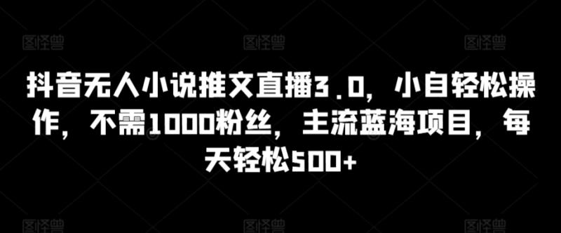 抖音无人小说推文直播3.0，小自轻松操作，不需1000粉丝，主流蓝海项目，每天轻松500+【揭秘】-秀人资源网