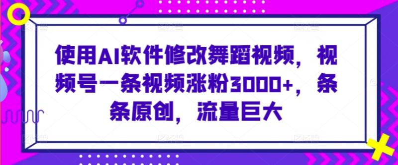 使用AI软件修改舞蹈视频，视频号一条视频涨粉3000+，条条原创，流量巨大【揭秘】-整合资源网
