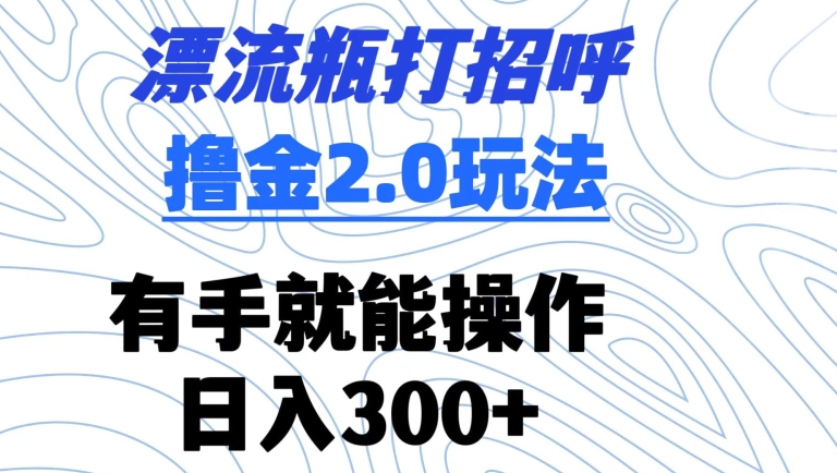 漂流瓶打招呼撸金2.0玩法，有手就能做，日入300+【揭秘】-秀人资源网