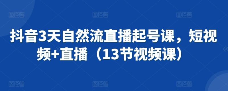 抖音3天自然流直播起号课，短视频+直播（13节视频课）-整合资源网