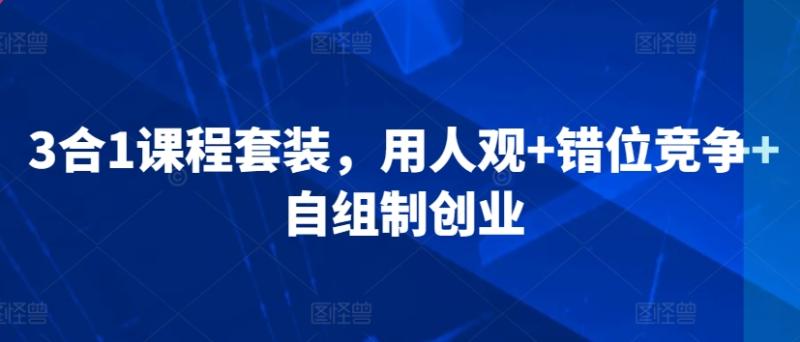 3合1课程套装，​用人观+错位竞争+自组制创业-秀人资源网