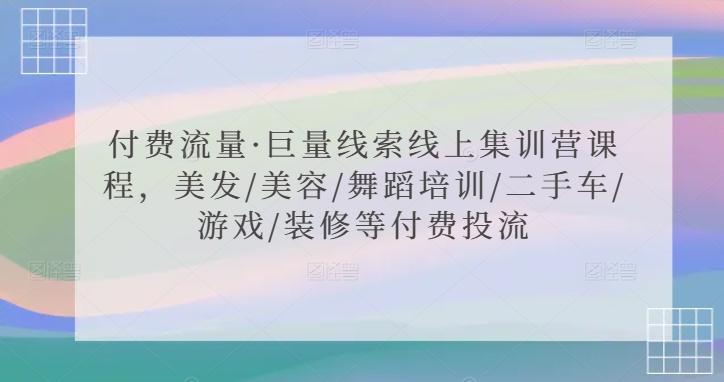 付费流量·巨量线索线上集训营课程，美发/美容/舞蹈培训/二手车/游戏/装修等付费投流-整合资源网