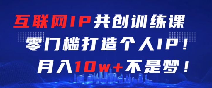 互联网IP共创训练课，零门槛零基础打造个人IP，月入10w+不是梦【揭秘】-秀人资源网