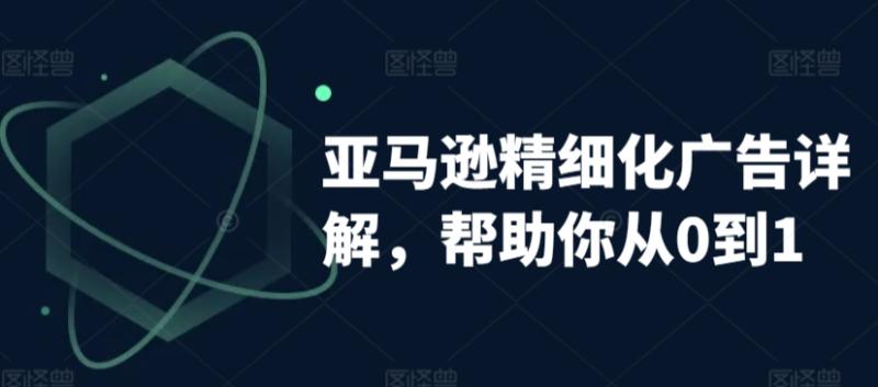 亚马逊精细化广告详解，帮助你从0到1，自动广告权重解读、手动广告打法详解-整合资源网