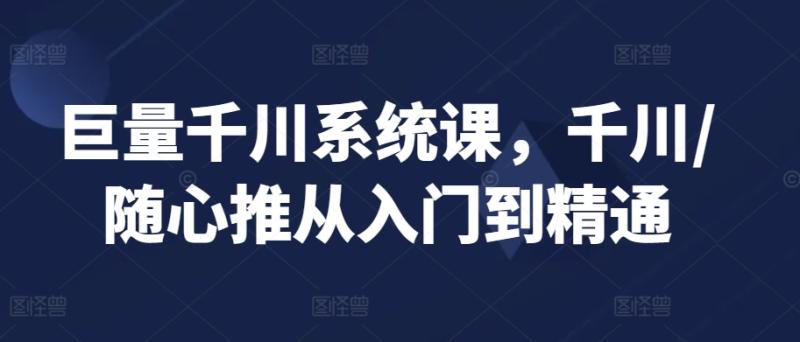巨量千川系统课，千川/随心推从入门到精通-秀人资源网