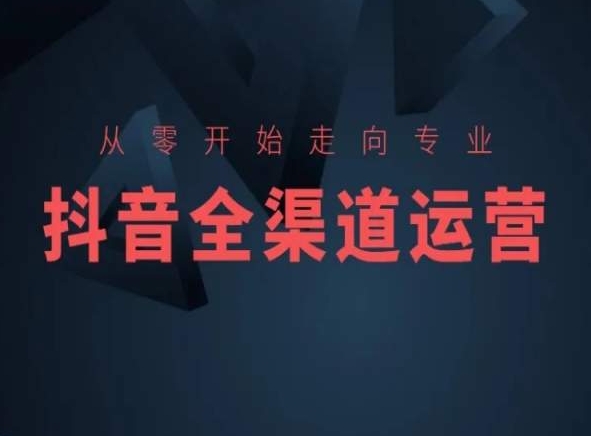 从零开始走向专业，抖音全渠道运营，抖音电商培训-秀人资源网