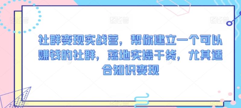 社群变现实战营，帮你建立一个可以赚钱的社群，落地实操干货，尤其适合知识变现-整合资源网