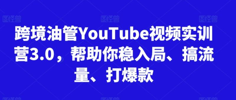 跨境油管YouTube视频实训营3.0，帮助你稳入局、搞流量、打爆款-秀人资源网
