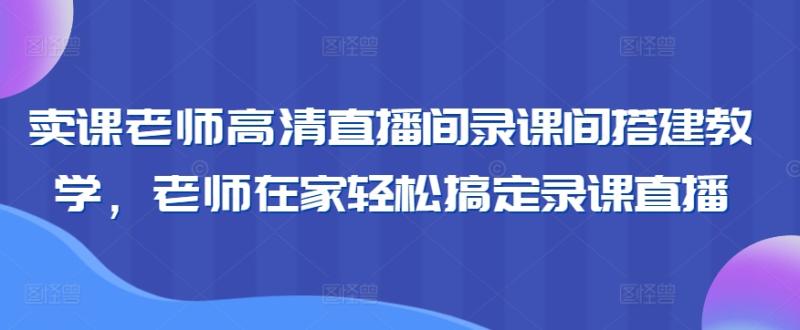 卖课老师高清直播间录课间搭建教学，老师在家轻松搞定录课直播-秀人资源网