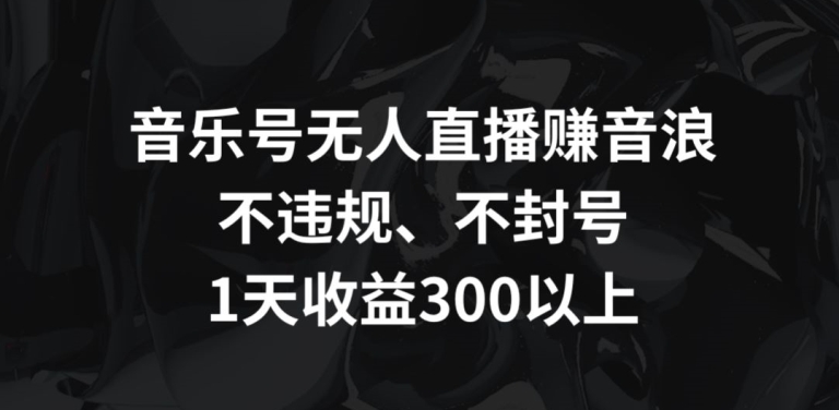音乐号无人直播赚音浪，不违规、不封号，1天收益300+【揭秘】-秀人资源网