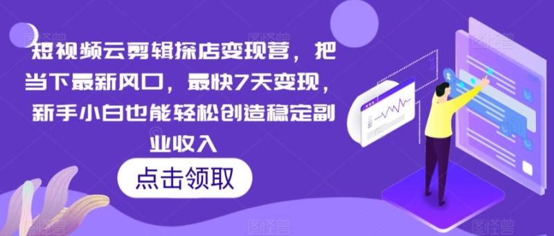 短视频云剪辑探店变现营，把当下最新风口，最快7天变现，新手小白也能轻松创造稳定副业收入-整合资源网