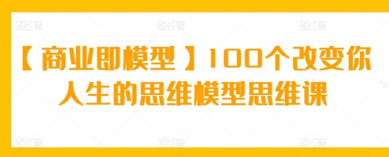【商业即模型】100个改变你人生的思维模型思维课-秀人资源网