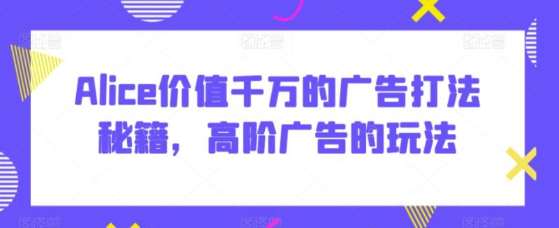 Alice价值千万的广告打法秘籍，高阶广告的玩法-整合资源网