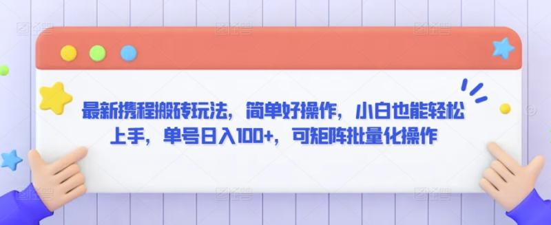 最新携程搬砖玩法，简单好操作，小白也能轻松上手，单号日入100+，可矩阵批量化操作【揭秘】-整合资源网