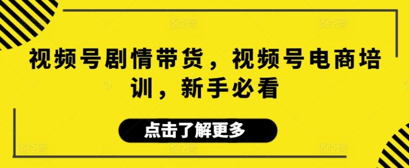 视频号剧情带货，视频号电商培训，新手必看-秀人资源网