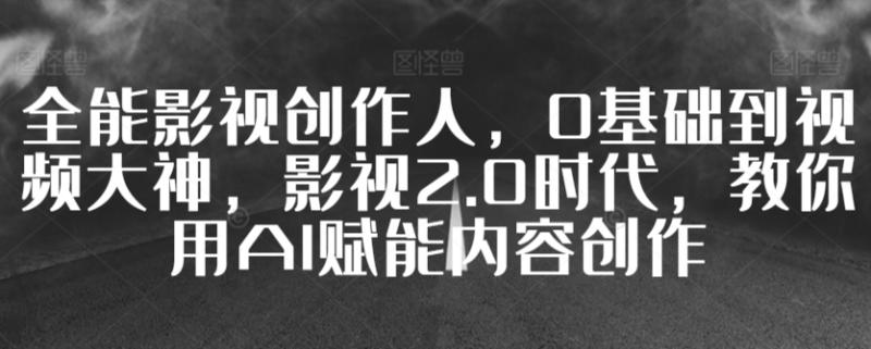 全能影视创作人，0基础到视频大神，影视2.0时代，教你用AI赋能内容创作-秀人资源网