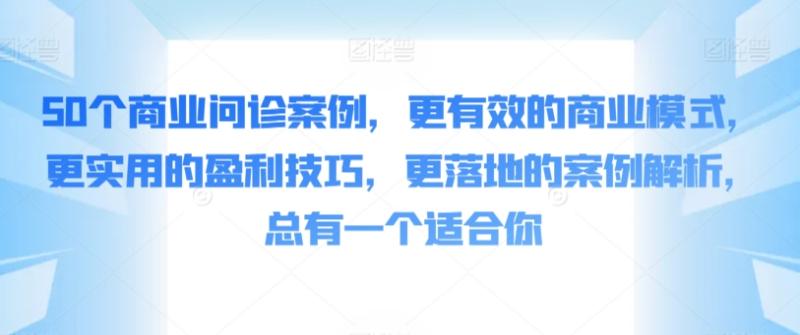 50个商业问诊案例，更有效的商业模式，更实用的盈利技巧，更落地的案例解析，总有一个适合你-秀人资源网