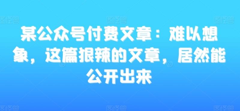 某公众号付费文章：难以想象，这篇狠辣的文章，居然能公开出来-秀人资源网