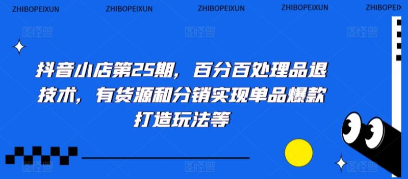 抖音小店第25期，百分百处理品退技术，有货源和分销实现单品爆款打造玩法等-整合资源网