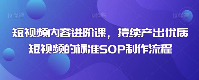 短视频内容进阶课，持续产出优质短视频的标准SOP制作流程-秀人资源网
