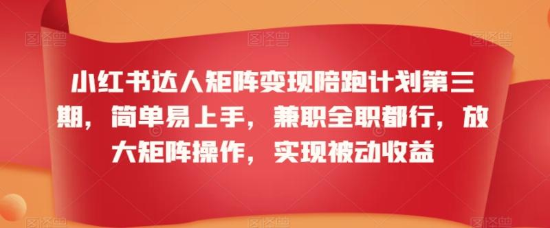 小红书达人矩阵变现陪跑计划第三期，简单易上手，兼职全职都行，放大矩阵操作，实现被动收益-秀人资源网