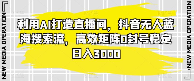 利用AI打造直播间，抖音无人蓝海搜索流，高效矩阵0封号稳定日入3000-秀人资源网