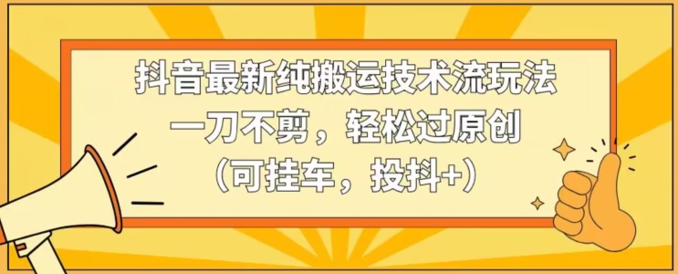 抖音最新纯搬运技术流玩法，一刀不剪，轻松过原创（可挂车，投抖+）【揭秘】-整合资源网