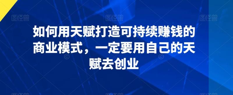 如何用天赋打造可持续赚钱的商业模式，一定要用自己的天赋去创业-秀人资源网