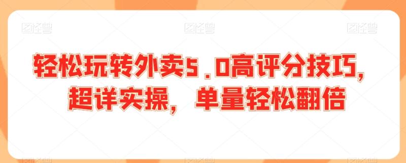 轻松玩转外卖5.0高评分技巧，超详实操，单量轻松翻倍-秀人资源网