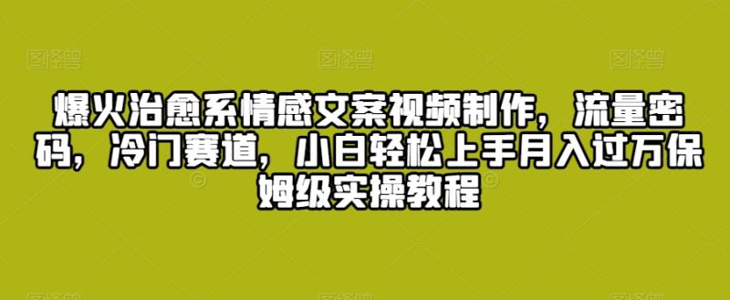 爆火治愈系情感文案视频制作，流量密码，冷门赛道，小白轻松上手月入过万保姆级实操教程【揭秘】-秀人资源网