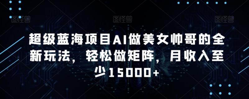 超级蓝海项目AI做美女帅哥的全新玩法，轻松做矩阵，月收入至少15000+【揭秘】-秀人资源网