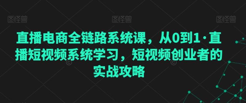直播电商全链路系统课，从0到1·直播短视频系统学习，短视频创业者的实战攻略-秀人资源网