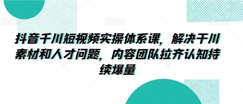 抖音千川短视频实操体系课，解决干川素材和人才问题，内容团队拉齐认知持续爆量-秀人资源网