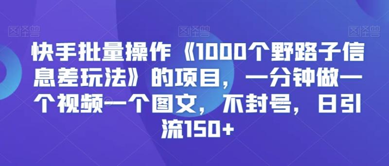 快手批量操作《1000个野路子信息差玩法》的项目，一分钟做一个视频一个图文，不封号，日引流150+【揭秘】-秀人资源网