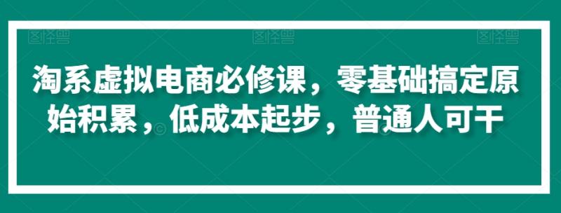 淘系虚拟电商必修课，零基础搞定原始积累，低成本起步，普通人可干-秀人资源网