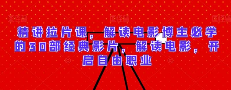 精讲拉片课，解读电影博主必学的30部经典影片，解读电影，开启自由职业-秀人资源网