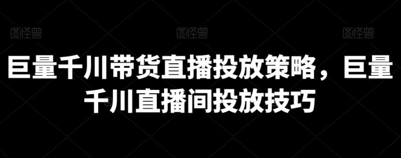 巨量千川带货直播投放策略，巨量千川直播间投放技巧-秀人资源网