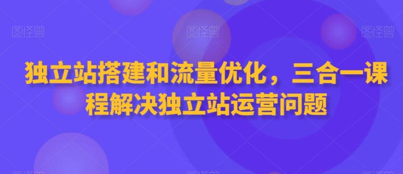 独立站搭建和流量优化，三合一课程解决独立站运营问题-秀人资源网