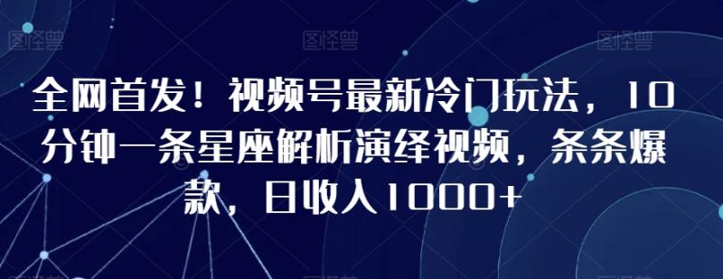 全网首发！视频号最新冷门玩法，10分钟一条星座解析演绎视频，条条爆款，日收入1000+【揭秘】-秀人资源网