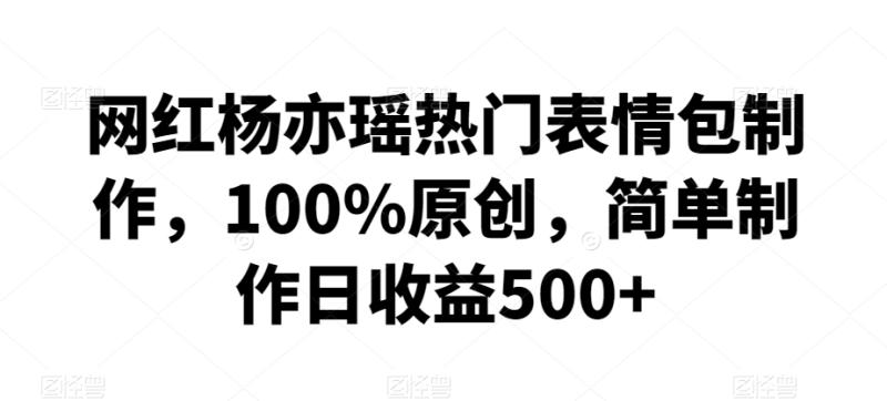 网红杨亦瑶热门表情包制作，100%原创，简单制作日收益500+【揭秘】-秀人资源网