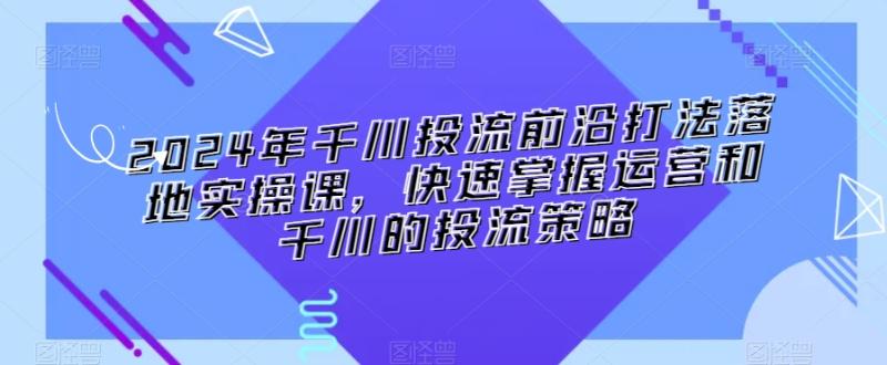 2024年千川投流前沿打法落地实操课，快速掌握运营和千川的投流策略-秀人资源网