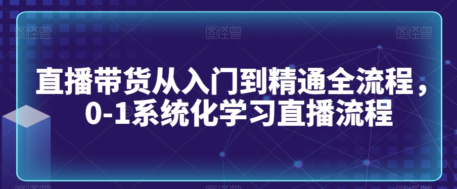 直播带货从入门到精通全流程，0-1系统化学习直播流程-秀人资源网