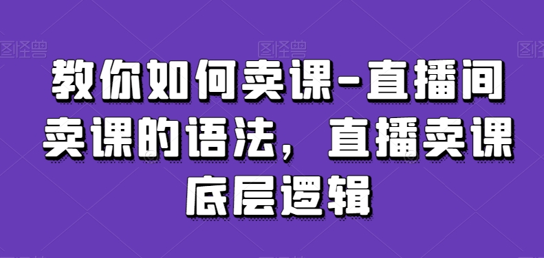 教你如何卖课-直播间卖课的语法，直播卖课底层逻辑-秀人资源网